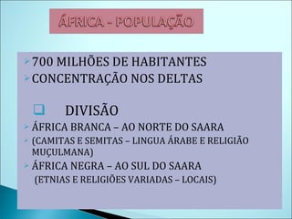700 MILHÕES DE HABITANTES CONCENTRAÇÃO NOS DELTAS DIVISÃO ÁFRICA BRANCA – AO NORTE DO SAARA (CAMITAS E SEMITAS – LINGUA ÁRABE E RELIGIÃO MUÇULMANA) ÁFRICA NEGRA – AO SUL DO SAARA (ETNIAS E RELIGIÕES VARIADAS – LOCAIS) 