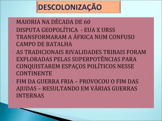 MAIORIA NA DÉCADA DE 60 DISPUTA GEOPOLÍTICA  - EUA X URSS TRANSFORMARAM A ÁFRICA NUM CONFUSO CAMPO DE BATALHA AS TRADICIONAIS RIVALIDADES TRIBAIS FORAM EXPLORADAS PELAS SUPERPOTÊNCIAS PARA CONQUISTAREM ESPAÇOS POLÍTICOS NESSE CONTINENTE FIM DA GUERRA FRIA – PROVOCOU O FIM DAS AJUDAS – RESULTANDO EM VÁRIAS GUERRAS INTERNAS 