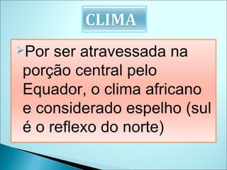 Por ser atravessada na porção central pelo Equador, o clima africano e considerado espelho (sul é o reflexo do norte)  