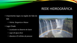 REDE HIDROGRÁFICA
• Importantes lagos na região do Vale do
Rift
• Vitória, Tanganica e Niassa
• Lago Chade
• Localizado no Deserto do Saara
• Lago de água doce
• Abastece 20 milhões de pessoas
 