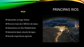 PRINCIPAIS RIOS
NILO
Nascentes no lago Vitória
Percorre mais de 2 000 km do Saara
Desemboca no Mar Mediterrâneo
Apresenta baixo volume de água
Grande importância agrícola
 