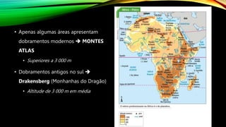 • Apenas algumas áreas apresentam
dobramentos modernos  MONTES
ATLAS
• Superiores a 3 000 m
• Dobramentos antigos no sul 
Drakensberg (Monhanhas do Dragão)
• Altitude de 3 000 m em média
 