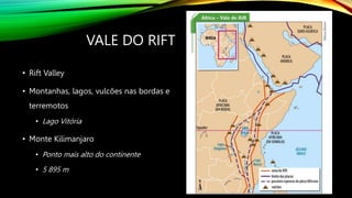 VALE DO RIFT
• Rift Valley
• Montanhas, lagos, vulcões nas bordas e
terremotos
• Lago Vitória
• Monte Kilimanjaro
• Ponto mais alto do continente
• 5 895 m
 