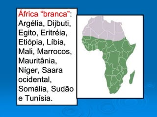 África “branca”:
Argélia, Dijbuti,
Egito, Eritréia,
Etiópia, Líbia,
Mali, Marrocos,
Mauritânia,
Níger, Saara
ocidental,
Somália, Sudão
e Tunísia.
 