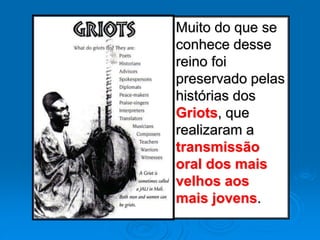 Muito do que se
conhece desse
reino foi
preservado pelas
histórias dos
Griots, que
realizaram a
transmissão
oral dos mais
velhos aos
mais jovens.
 