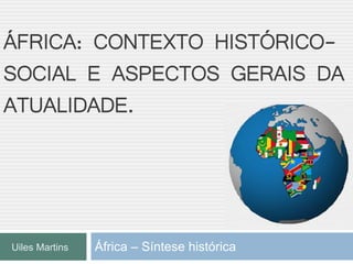 ÁFRICA: CONTEXTO HISTÓRICO-
SOCIAL E ASPECTOS GERAIS DA
ATUALIDADE.
África – Síntese históricaUiles Martins
 
