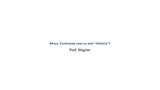 África: Continente com ou sem “História”?
Prof. Wagner
 