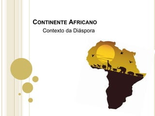 CONTINENTE AFRICANO
Contexto da Diáspora
 