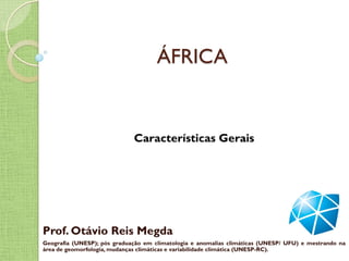 ÁFRICA


                             Características Gerais




Prof. Otávio Reis Megda
Geografia (UNESP); pós graduação em climatologia e anomalias climáticas (UNESP/ UFU) e mestrando na
área de geomorfologia, mudanças climáticas e variabilidade climática (UNESP-RC).
 