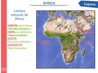 Limites          N


  naturais de
     África
• Mar Mediterrâneo
NORTE
•Mar Mediterrâneo
  Oceano Índico                        Mar
• Oceano Atlântico
ESTE                                 Vermelh
•Oceano Índico
  Mar Vermelho                          o
OESTE
•Oceano Atlântico        Oceano      Oceano
                         Atlântico   Índico
NORDESTE
•Mar Vermelho
 