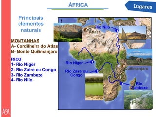 Principais             N


   elementos
                                                Rio Nilo
    naturais                              A
                                            Atlas          4


MONTANHAS
A- Cordilheira do Atlas
B- Monte Quilimanjaro
RIOS
                              Rio Níger      1
1- Rio Níger                                                       B
2- Rio Zaire ou Congo                                              Quilimanjaro
                              Rio Zaire ou       2
3- Rio Zambeze                   Congo
4- Rio Nilo
                                                               3         Rio
                                                                       Zambeze
 