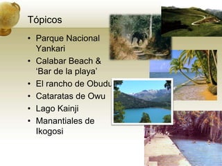 TópicosParque Nacional YankariCalabar Beach & ‘Bar de la playa’El rancho de ObuduCataratas de OwuLago KainjiManantiales de Ikogosi