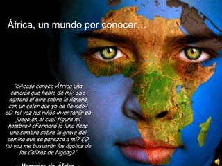 África, un mundo por conocer…“¿Acaso conoce África una canción que hable de mí? ¿Se agitará el aire sobre la llanura con un color que yo he llevado? ¿O tal vez los niños inventarán un juego en el cual figure mi nombre? ¿Formará la luna llena una sombra sobre la grava del camino que se parezca a mí? ¿O tal vez me buscarán las águilas de las Colinas de Ngong?”- Memorias de África -