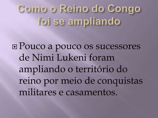 Como o Reino do Congo foi se ampliandoPouco a pouco os sucessores de Nimi Lukeni foram ampliando o território do reino por meio de conquistas militares e casamentos.