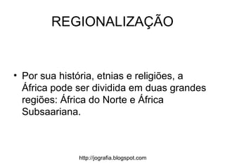 http://jografia.blogspot.com
REGIONALIZAÇÃO
• Por sua história, etnias e religiões, a
África pode ser dividida em duas grandes
regiões: África do Norte e África
Subsaariana.
 