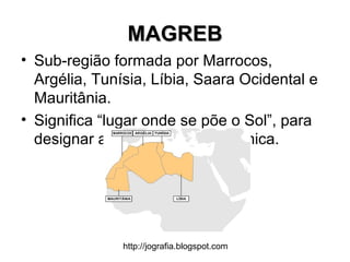 http://jografia.blogspot.com
MAGREBMAGREB
• Sub-região formada por Marrocos,
Argélia, Tunísia, Líbia, Saara Ocidental e
Mauritânia.
• Significa “lugar onde se põe o Sol”, para
designar a porção oriental islâmica.
 