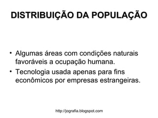 http://jografia.blogspot.com
DISTRIBUIÇÃO DA POPULAÇÃODISTRIBUIÇÃO DA POPULAÇÃO
• Algumas áreas com condições naturais
favoráveis a ocupação humana.
• Tecnologia usada apenas para fins
econômicos por empresas estrangeiras.
 