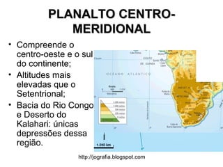 http://jografia.blogspot.com
PLANALTO CENTRO-PLANALTO CENTRO-
MERIDIONALMERIDIONAL
• Compreende o
centro-oeste e o sul
do continente;
• Altitudes mais
elevadas que o
Setentrional;
• Bacia do Rio Congo
e Deserto do
Kalahari: únicas
depressões dessa
região.
 