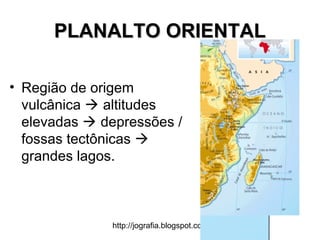 http://jografia.blogspot.com
PLANALTO ORIENTALPLANALTO ORIENTAL
• Região de origem
vulcânica  altitudes
elevadas  depressões /
fossas tectônicas 
grandes lagos.
 