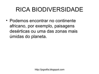 http://jografia.blogspot.com
RICA BIODIVERSIDADE
• Podemos encontrar no continente
africano, por exemplo, paisagens
desérticas ou uma das zonas mais
úmidas do planeta.
 