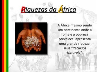 R iquezas da  Á frica A África,mesmo sendo um continente onde a fome e a pobreza prevalece, apresenta uma grande riqueza, seus  “Recursos Naturais”. 