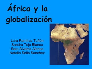 África y la  globalización Lara Ramírez Tuñón Sandra Tejo Blanco Sara Álvarez Alonso Natalia Solís Sanchez 