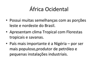 África Ocidental Possui muitas semelhanças com as porções leste e nordeste do Brasil. Apresentam clima Tropical com Florestas tropicais e savanas. País mais importante é a Nigéria – por ser mais populoso,produtor de petróleo e pequenas instalações industriais. 
