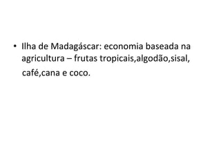 Ilha de Madagáscar: economia baseada na agricultura – frutas tropicais,algodão,sisal, café,cana e coco. 
