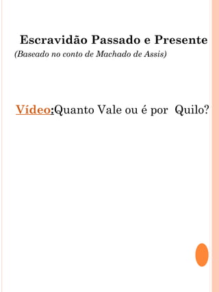 Escravidão Passado e Presente
(Baseado no conto de Machado de Assis)




Vídeo:Quanto Vale ou é por Quilo?
 
