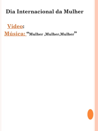 Dia Internacional da Mulher

 Vídeo:
Música: “Mulher ,Mulher,Mulher”
 