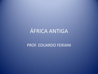ÁFRICA ANTIGA

PROF. EDUARDO FERIANI
 