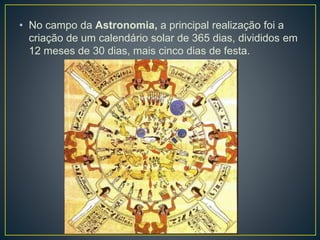 • No campo da Astronomia, a principal realização foi a
criação de um calendário solar de 365 dias, divididos em
12 meses de 30 dias, mais cinco dias de festa.
 