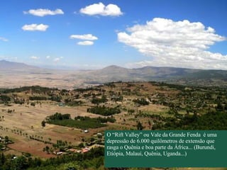 O “Rift Valley” ou Vale da Grande Fenda  é uma depressão de 6.000 quilômetros de extensão que rasga o Quênia e boa parte da África... (Burundi, Etiópia, Malauí, Quênia, Uganda...)  