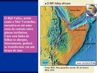 O  Rift Valley , assim como o Mar Vermelho, encontra-se em uma zona de contato entre placas tectônicas. Caso essa linha de falhas se alargue, futuramente, poderá se transformar em um braço de mar. 