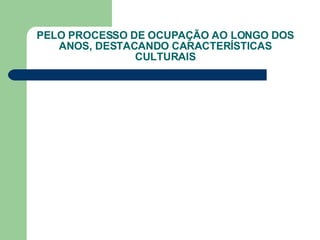 PELO PROCESSO DE OCUPAÇÃO AO LONGO DOS ANOS, DESTACANDO CARACTERÍSTICAS CULTURAIS 