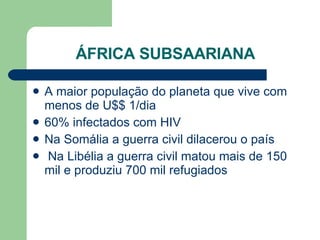 ÁFRICA SUBSAARIANA A maior população do planeta que vive com menos de U$$ 1/dia 60% infectados com HIV Na Somália a guerra civil dilacerou o país Na Libélia a guerra civil matou mais de 150 mil e produziu 700 mil refugiados 