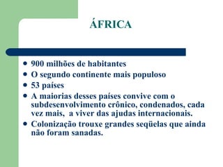 900 milhões de habitantes O segundo continente mais populoso 53 países A maiorias desses países convive com o subdesenvolvimento crônico, condenados, cada vez mais,  a viver das ajudas internacionais. Colonização trouxe grandes seqüelas que ainda não foram sanadas. ÁFRICA 
