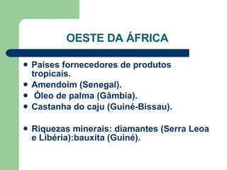 OESTE DA ÁFRICA Países fornecedores de produtos tropicais. Amendoim (Senegal). Óleo de palma (Gâmbia). Castanha do caju (Guiné-Bissau).  Riquezas minerais: diamantes (Serra Leoa e Libéria):bauxita (Guiné). 