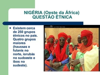 NIGÉRIA (Oeste da África)  QUESTÃO ÉTNICA Existem cerca de 250 grupos étnicos no país. Quatro grupos maiores (haussas e fulanis no norte, iorubás no sudoeste e ibos no sudeste). 