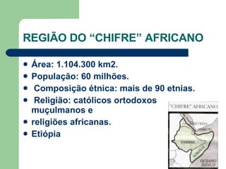 REGIÃO DO “CHIFRE” AFRICANO Área: 1.104.300 km2. População: 60 milhões. Composição étnica: mais de 90 etnias. Religião: católicos ortodoxos muçulmanos e religiões africanas. Etiópia 