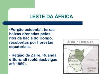 LESTE DA ÁFRICA Porção ocidental: terras baixas drenadas pelos rios da bacia do Congo, recobertas por florestas equatoriais. •  Região de Zaire, Ruanda e Burundi (colôniasbelgas até 1960). 