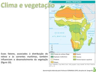 Apresentação elaborada pela Professora FERNANDA LOPES, disciplina de Geografia
Esses fatores, associados à distribuição do
relevo e às correntes marítimas, também
influenciam o desenvolvimento da vegetação
(figura 10).
 