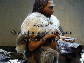 E você?  Quer saber o que aconteceu  em cada período? 