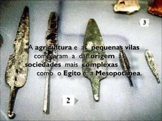 A  agricultura  e  as  pequenas vilas  começaram  a  dar  origem   às  sociedades  mais  complexas  como  o  Egito  e  a  Mesopotânea . 