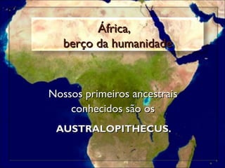 Nossos primeiros ancestrais  conhecidos s ão os  AUSTRALOPITHECUS.  África,  berço da humanidade 