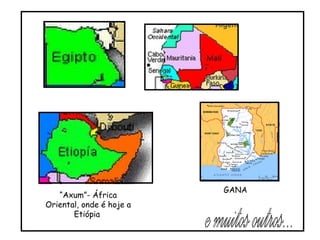 “ Axum”- África Oriental, onde é hoje a Etiópia  GANA e muitos outros... 