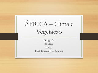 ÁFRICA – Clima e
Vegetação
Geografia
8º Ano
CADI
Prof. Gerson F. de Moraes
 
