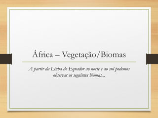 África – Vegetação/Biomas
A partir da Linha do Equador ao norte e ao sul podemos
observar os seguintes biomas...
 
