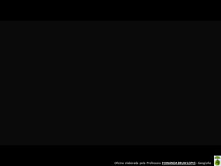 Oficina elaborada pela Professora FERNANDA BRUM LOPES - Geografia
 