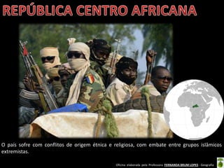 Oficina elaborada pela Professora FERNANDA BRUM LOPES - Geografia
O país sofre com conflitos de origem étnica e religiosa, com embate entre grupos islâmicos
extremistas.
 
